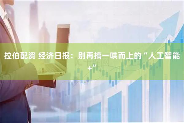 拉伯配资 经济日报：别再搞一哄而上的“人工智能+”
