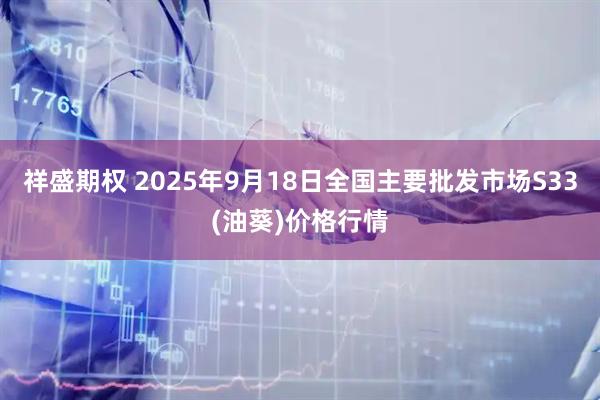祥盛期权 2025年9月18日全国主要批发市场S33(油葵)价格行情