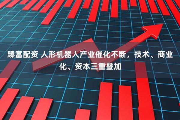 臻富配资 人形机器人产业催化不断，技术、商业化、资本三重叠加