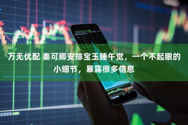 万无优配 秦可卿安排宝玉睡午觉，一个不起眼的小细节，暴露很多信息