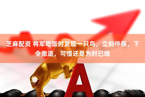 芝麻配资 将军吃饭时发现一只鸟,立刻停筷,下令撤退,可惜还是为时已晚