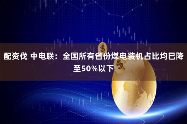 配资伐 中电联：全国所有省份煤电装机占比均已降至50%以下