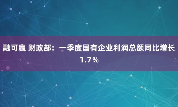 融可赢 财政部：一季度国有企业利润总额同比增长1.7％