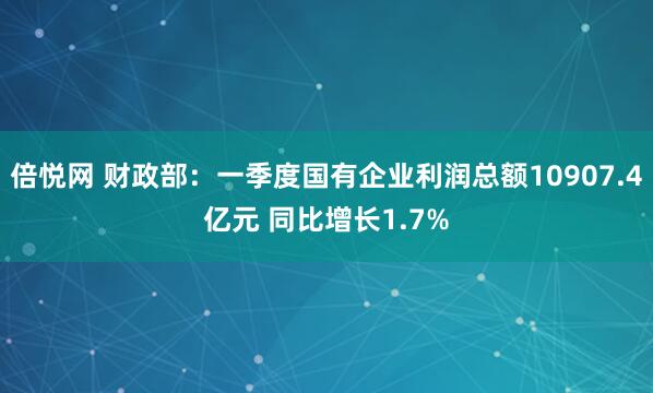 倍悦网 财政部：一季度国有企业利润总额10907.4亿元 同比增长1.7%