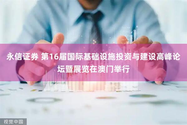 永信证券 第16届国际基础设施投资与建设高峰论坛暨展览在澳门举行