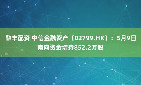 融丰配资 中信金融资产（02799.HK）：5月9日南向资金增持852.2万股