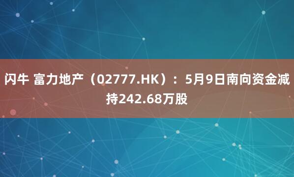 闪牛 富力地产（02777.HK）：5月9日南向资金减持242.68万股