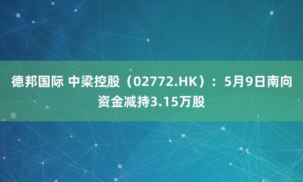 德邦国际 中梁控股（02772.HK）：5月9日南向资金减持3.15万股