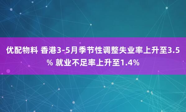 优配物料 香港3-5月季节性调整失业率上升至3.5% 就业不足率上升至1.4%