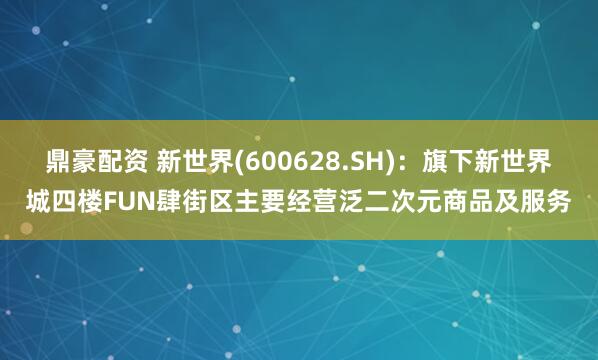 鼎豪配资 新世界(600628.SH)：旗下新世界城四楼FUN肆街区主要经营泛二次元商品及服务