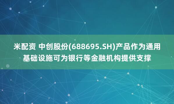 米配资 中创股份(688695.SH)产品作为通用基础设施可为银行等金融机构提供支撑