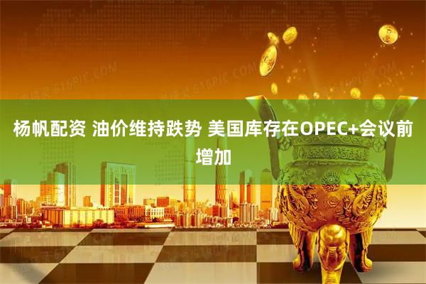 杨帆配资 油价维持跌势 美国库存在OPEC+会议前增加