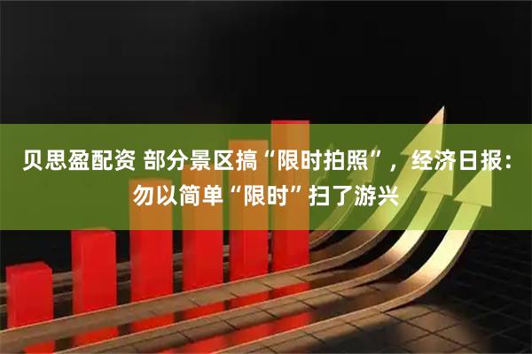 贝思盈配资 部分景区搞“限时拍照”，经济日报：勿以简单“限时”扫了游兴