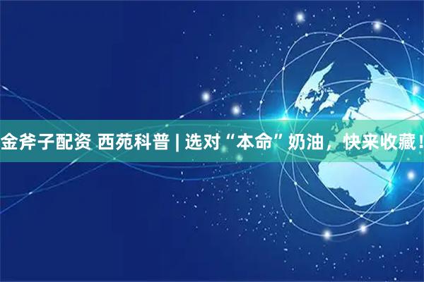 金斧子配资 西苑科普 | 选对“本命”奶油，快来收藏！