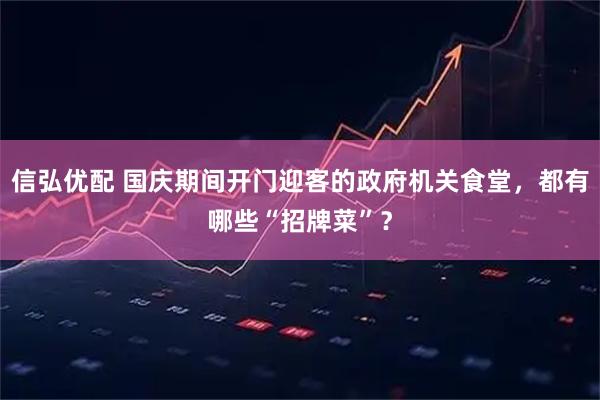 信弘优配 国庆期间开门迎客的政府机关食堂，都有哪些“招牌菜”？