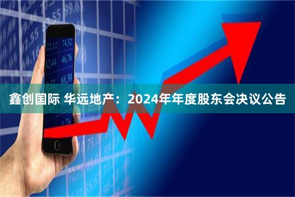鑫创国际 华远地产：2024年年度股东会决议公告