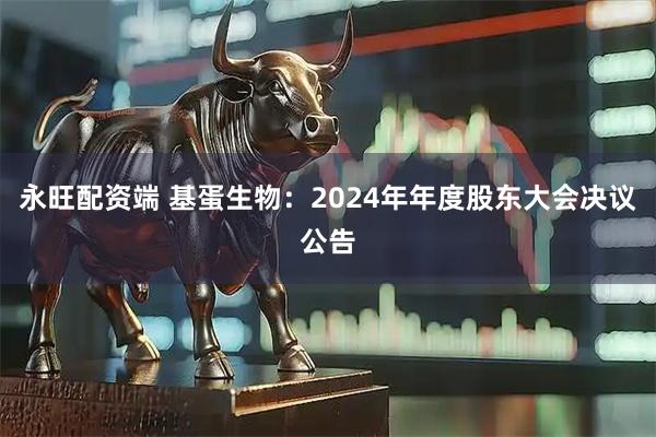 永旺配资端 基蛋生物：2024年年度股东大会决议公告