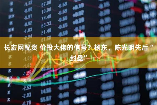 长宏网配资 价投大佬的信号？杨东、陈光明先后“封盘”