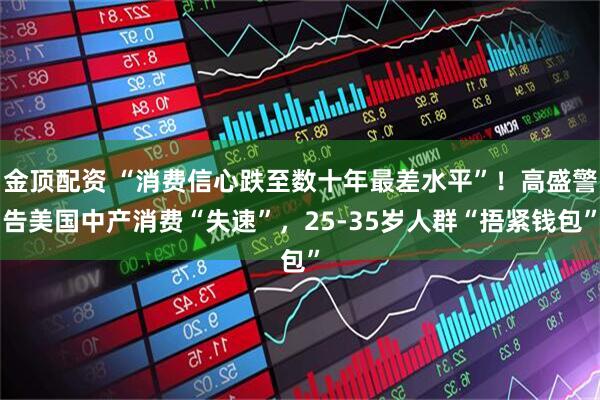 金顶配资 “消费信心跌至数十年最差水平”！高盛警告美国中产消费“失速”，25-35岁人群“捂紧钱包”