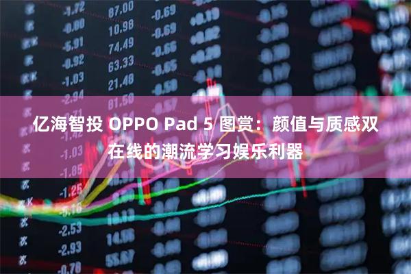 亿海智投 OPPO Pad 5 图赏：颜值与质感双在线的潮流学习娱乐利器