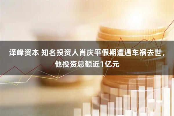 泽峰资本 知名投资人肖庆平假期遭遇车祸去世，他投资总额近1亿元