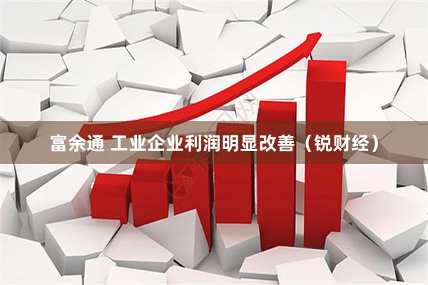 富余通 工业企业利润明显改善（锐财经）