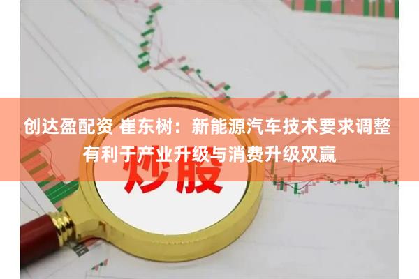 创达盈配资 崔东树：新能源汽车技术要求调整 有利于产业升级与消费升级双赢