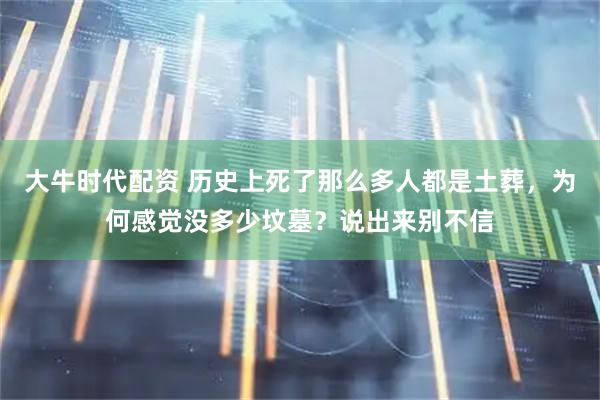 大牛时代配资 历史上死了那么多人都是土葬，为何感觉没多少坟墓？说出来别不信
