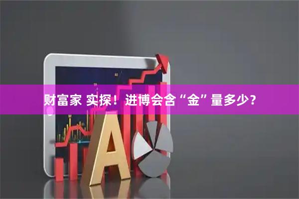财富家 实探！进博会含“金”量多少？