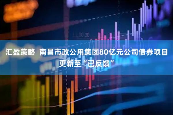 汇盈策略  南昌市政公用集团80亿元公司债券项目更新至“已反馈”