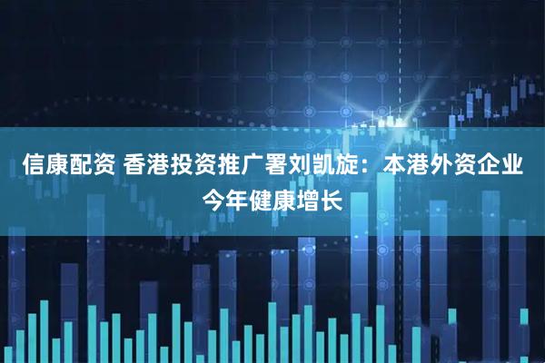信康配资 香港投资推广署刘凯旋：本港外资企业今年健康增长
