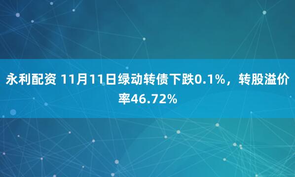 永利配资 11月11日绿动转债下跌0.1%，转股溢价率46.72%