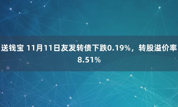 送钱宝 11月11日友发转债下跌0.19%，转股溢价率8.51%