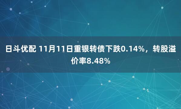日斗优配 11月11日重银转债下跌0.14%，转股溢价率8.48%