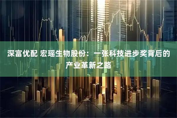 深富优配 宏瑶生物股份：一张科技进步奖背后的产业革新之路