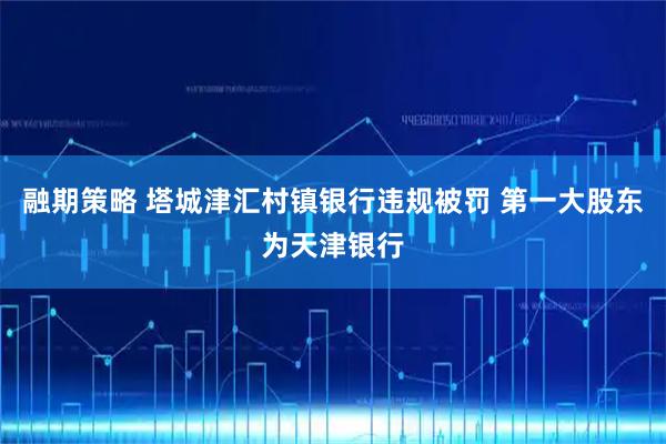融期策略 塔城津汇村镇银行违规被罚 第一大股东为天津银行