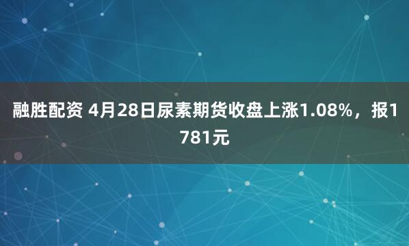 融胜配资 4月28日尿素期货收盘上涨1.08%，报1781元