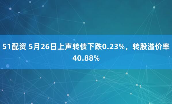 51配资 5月26日上声转债下跌0.23%，转股溢价率40.88%