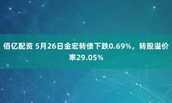 佰亿配资 5月26日金宏转债下跌0.69%，转股溢价率29.05%