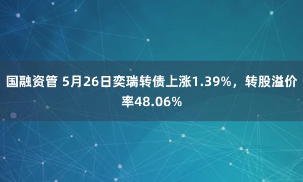 国融资管 5月26日奕瑞转债上涨1.39%，转股溢价率48.06%