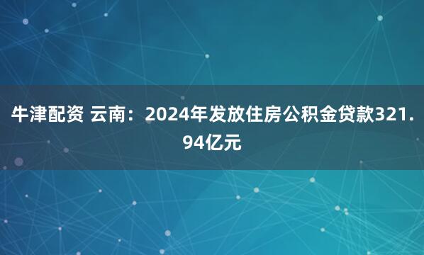 牛津配资 云南：2024年发放住房公积金贷款321.94亿元