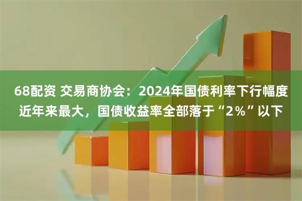 68配资 交易商协会：2024年国债利率下行幅度近年来最大，国债收益率全部落于“2％”以下