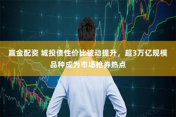 赢金配资 城投债性价比被动提升，超3万亿规模品种成为市场抢券热点