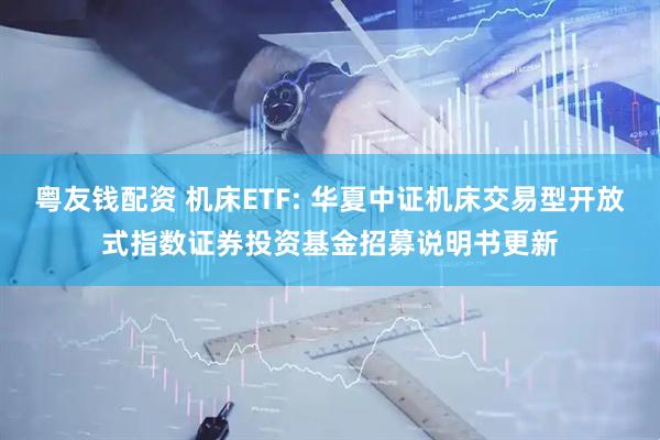 粤友钱配资 机床ETF: 华夏中证机床交易型开放式指数证券投资基金招募说明书更新