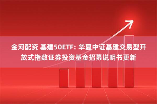 金河配资 基建50ETF: 华夏中证基建交易型开放式指数证券投资基金招募说明书更新