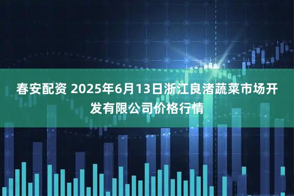 春安配资 2025年6月13日浙江良渚蔬菜市场开发有限公司价格行情