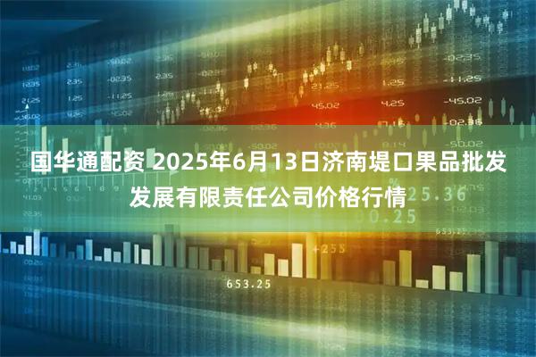 国华通配资 2025年6月13日济南堤口果品批发发展有限责任公司价格行情
