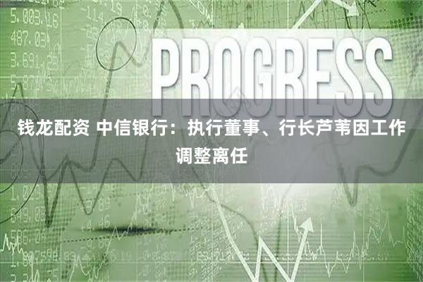 钱龙配资 中信银行：执行董事、行长芦苇因工作调整离任