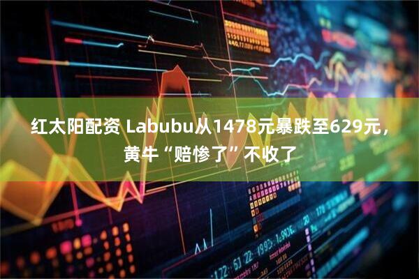 红太阳配资 Labubu从1478元暴跌至629元，黄牛“赔惨了”不收了