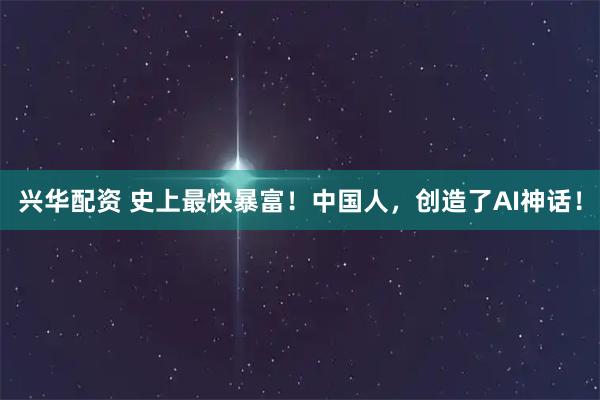 兴华配资 史上最快暴富！中国人，创造了AI神话！